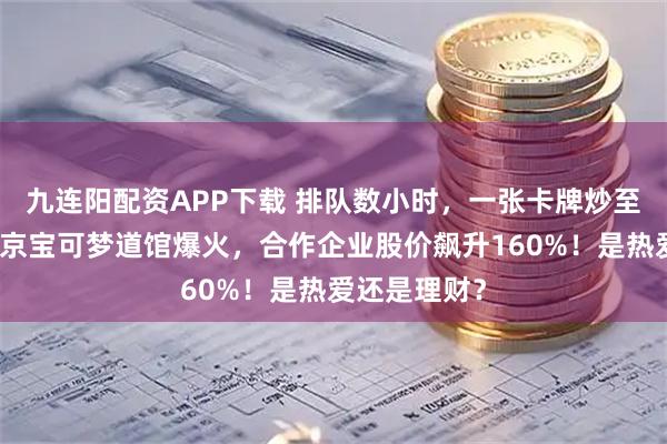 九连阳配资APP下载 排队数小时，一张卡牌炒至数万元！北京宝可梦道馆爆火，合作企业股价飙升160%！是热爱还是理财？