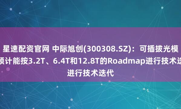星速配资官网 中际旭创(300308.SZ)：可插拔光模块预计能按3.2T、6.4T和12.8T的Roadmap进行技术迭代
