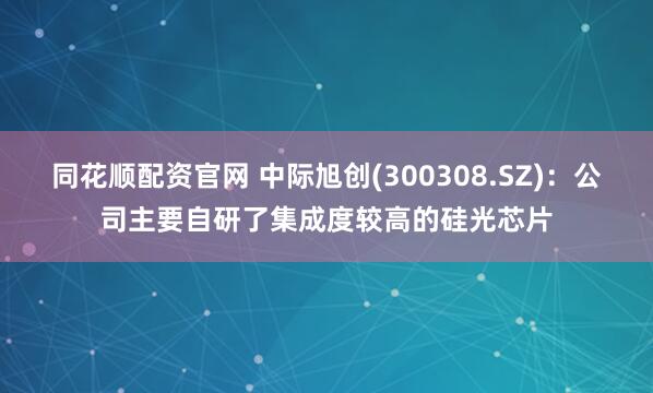 同花顺配资官网 中际旭创(300308.SZ)：公司主要自研了集成度较高的硅光芯片
