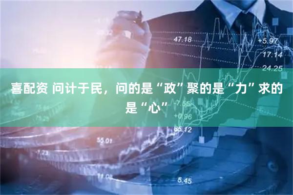 喜配资 问计于民，问的是“政”聚的是“力”求的是“心”