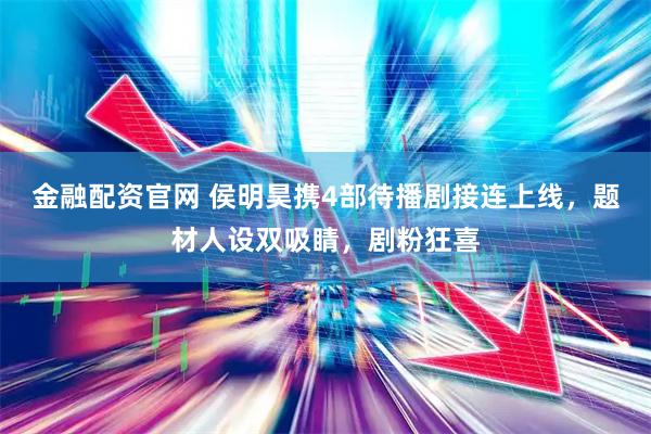 金融配资官网 侯明昊携4部待播剧接连上线，题材人设双吸睛，剧粉狂喜