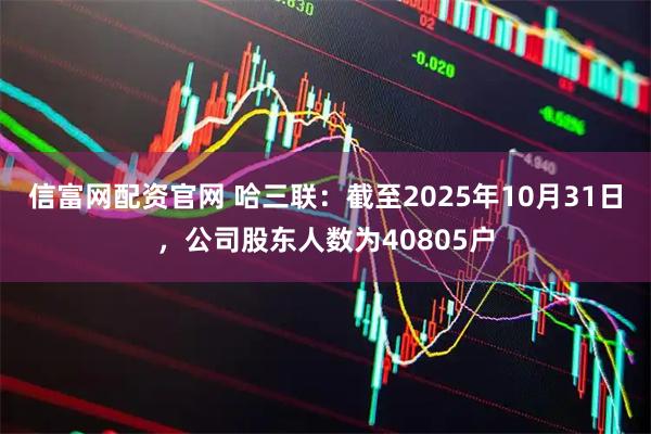 信富网配资官网 哈三联：截至2025年10月31日，公司股东人数为40805户