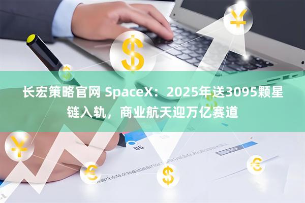 长宏策略官网 SpaceX：2025年送3095颗星链入轨，商业航天迎万亿赛道
