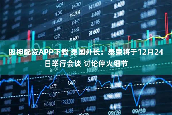 股神配资APP下载 泰国外长：泰柬将于12月24日举行会谈 讨论停火细节