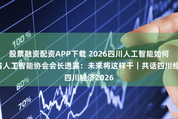 股票融资配资APP下载 2026四川人工智能如何发展？省人工智能协会会长透露：未来将这样干｜共话四川经济2026