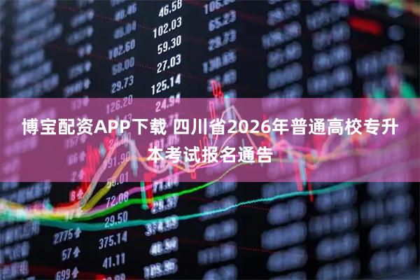 博宝配资APP下载 四川省2026年普通高校专升本考试报名通告