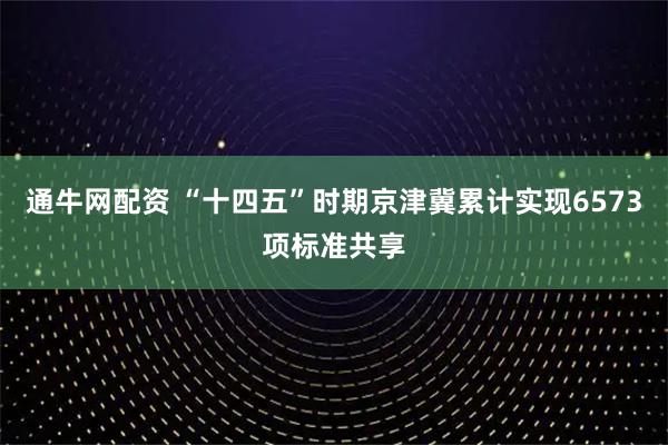 通牛网配资 “十四五”时期京津冀累计实现6573项标准共享