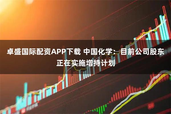 卓盛国际配资APP下载 中国化学：目前公司股东正在实施增持计划