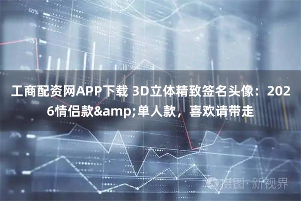 工商配资网APP下载 3D立体精致签名头像：2026情侣款&单人款，喜欢请带走