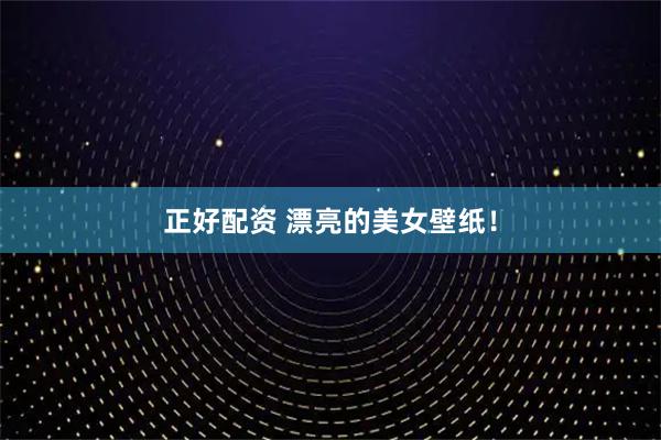 正好配资 漂亮的美女壁纸！