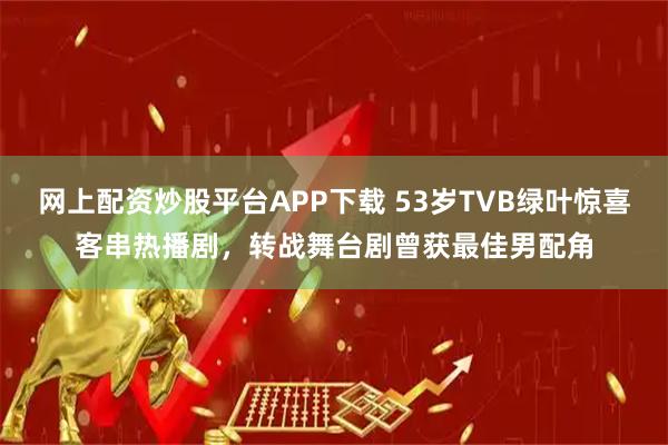 网上配资炒股平台APP下载 53岁TVB绿叶惊喜客串热播剧，转战舞台剧曾获最佳男配角