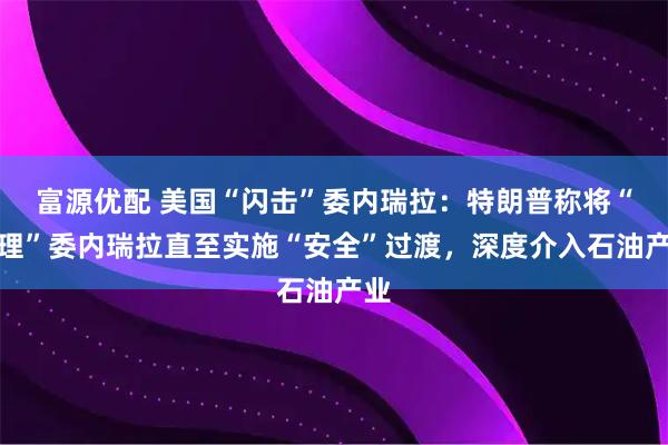 富源优配 美国“闪击”委内瑞拉：特朗普称将“管理”委内瑞拉直至实施“安全”过渡，深度介入石油产业