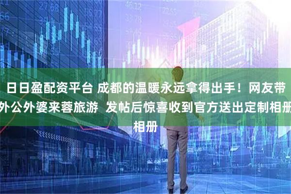 日日盈配资平台 成都的温暖永远拿得出手！网友带外公外婆来蓉旅游  发帖后惊喜收到官方送出定制相册