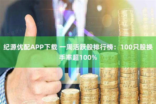纪源优配APP下载 一周活跃股排行榜：100只股换手率超100%