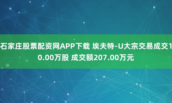 石家庄股票配资网APP下载 埃夫特-U大宗交易成交10.00万股 成交额207.00万元