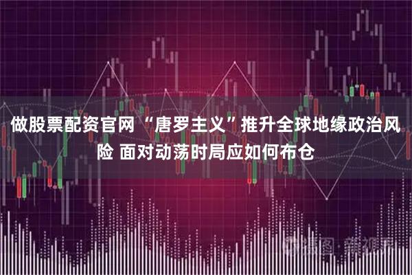 做股票配资官网 “唐罗主义”推升全球地缘政治风险 面对动荡时局应如何布仓