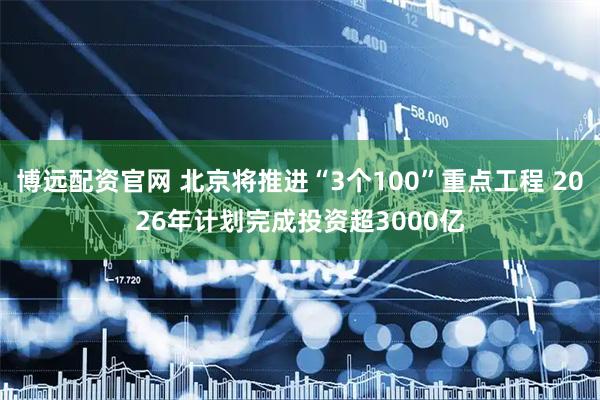 博远配资官网 北京将推进“3个100”重点工程 2026年计划完成投资超3000亿