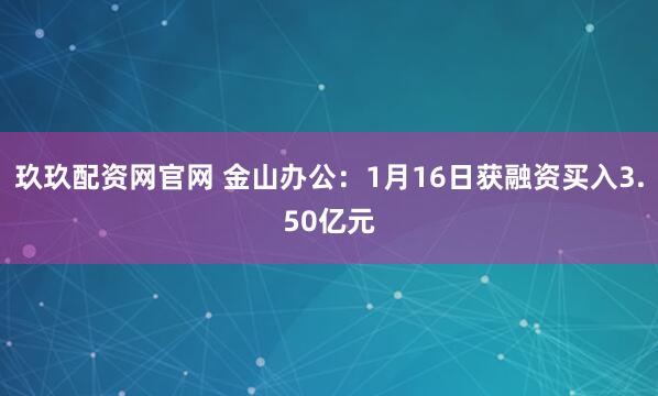 玖玖配资网官网 金山办公：1月16日获融资买入3.50亿元