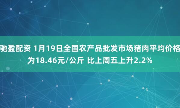 驰盈配资 1月19日全国农产品批发市场猪肉平均价格为18.46元/公斤 比上周五上升2.2%