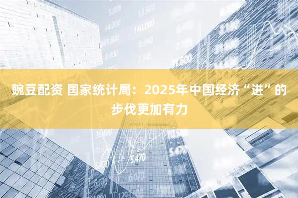 豌豆配资 国家统计局：2025年中国经济“进”的步伐更加有力