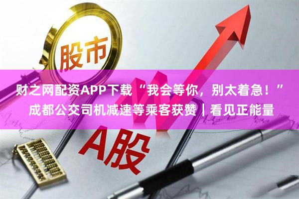 财之网配资APP下载 “我会等你，别太着急！” 成都公交司机减速等乘客获赞｜看见正能量