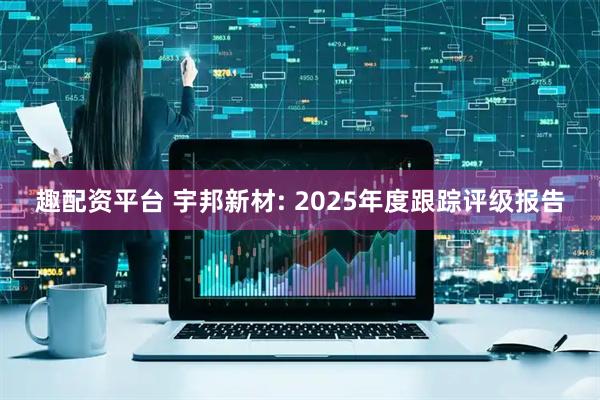 趣配资平台 宇邦新材: 2025年度跟踪评级报告