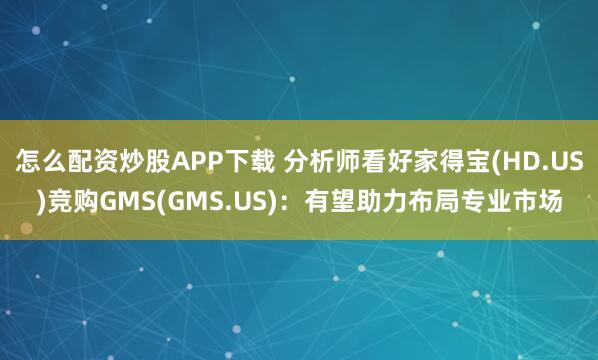 怎么配资炒股APP下载 分析师看好家得宝(HD.US)竞购GMS(GMS.US)：有望助力布局专业市场