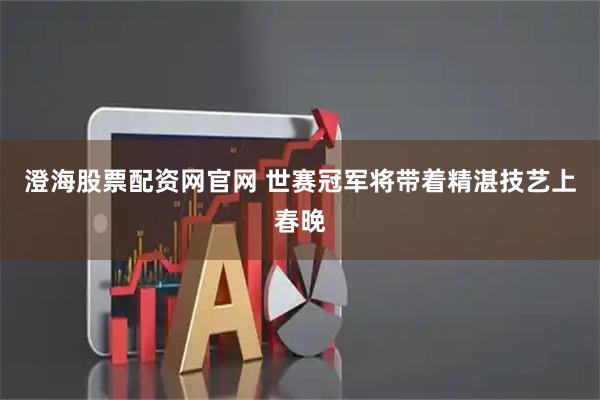 澄海股票配资网官网 世赛冠军将带着精湛技艺上春晚