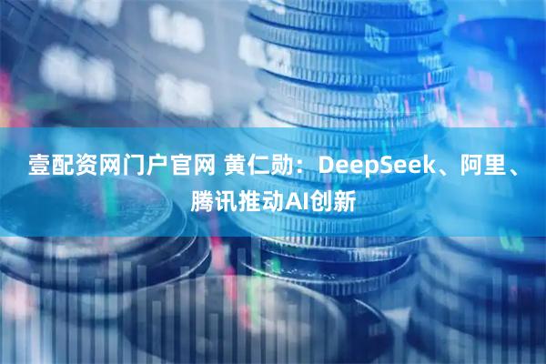壹配资网门户官网 黄仁勋：DeepSeek、阿里、腾讯推动AI创新