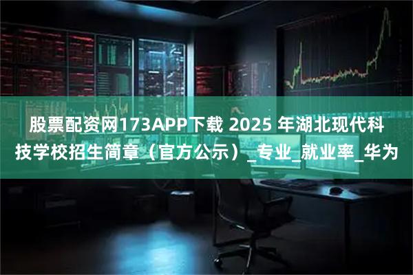 股票配资网173APP下载 2025 年湖北现代科技学校招生简章（官方公示）_专业_就业率_华为