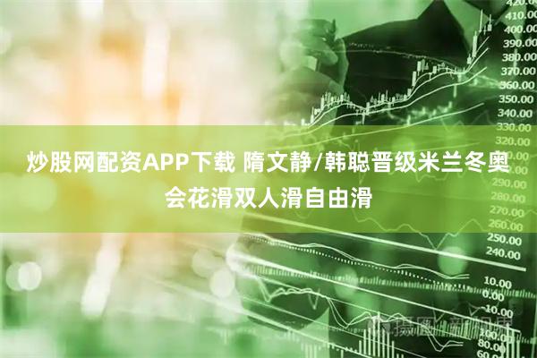 炒股网配资APP下载 隋文静/韩聪晋级米兰冬奥会花滑双人滑自由滑
