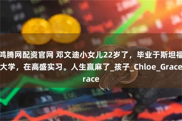 鸿腾网配资官网 邓文迪小女儿22岁了，毕业于斯坦福大学，在高盛实习。人生赢麻了_孩子_Chloe_Grace