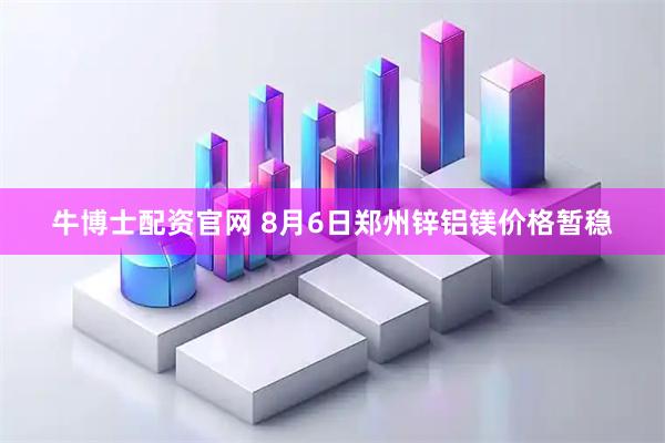 牛博士配资官网 8月6日郑州锌铝镁价格暂稳