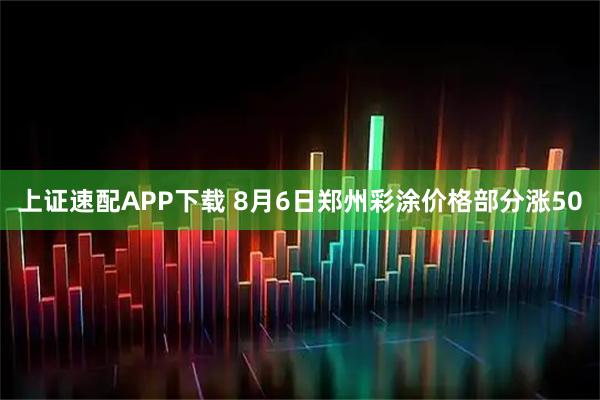 上证速配APP下载 8月6日郑州彩涂价格部分涨50