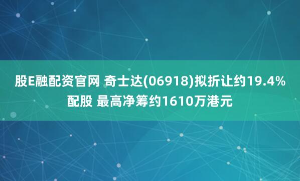 股E融配资官网 奇士达(06918)拟折让约19.4%配股 最高净筹约1610万港元