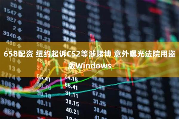 658配资 纽约起诉CS2等涉赌博 意外曝光法院用盗版Windows
