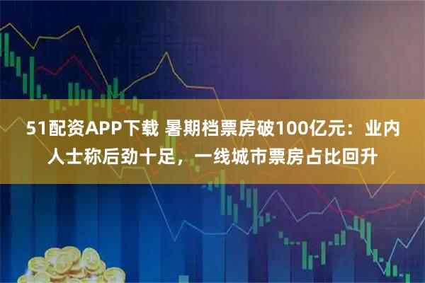 51配资APP下载 暑期档票房破100亿元：业内人士称后劲十足，一线城市票房占比回升