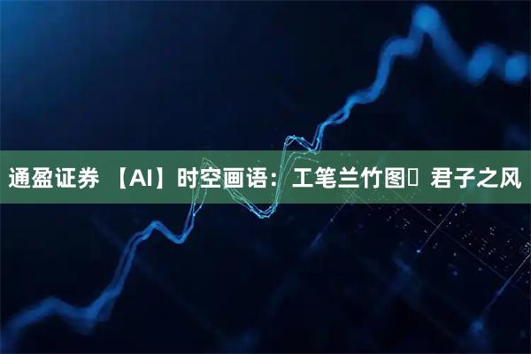 通盈证券 【AI】时空画语：工笔兰竹图・君子之风
