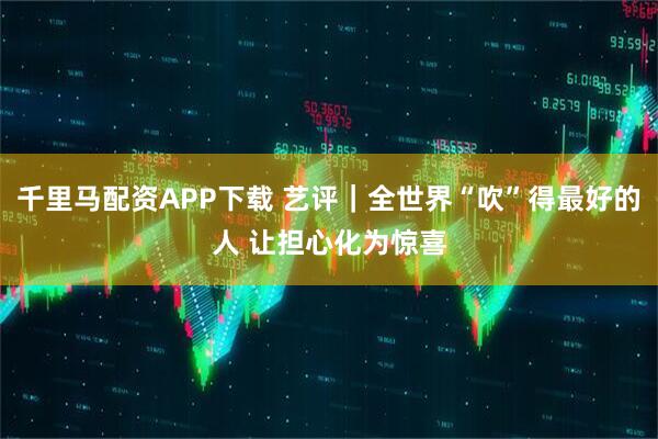 千里马配资APP下载 艺评｜全世界“吹”得最好的人 让担心化为惊喜
