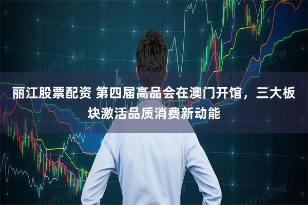 丽江股票配资 第四届高品会在澳门开馆，三大板块激活品质消费新动能