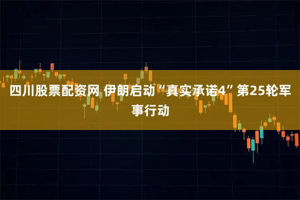 四川股票配资网 伊朗启动“真实承诺4”第25轮军事行动