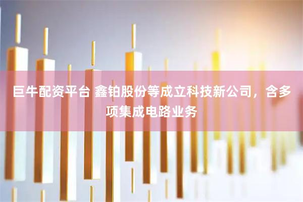 巨牛配资平台 鑫铂股份等成立科技新公司，含多项集成电路业务