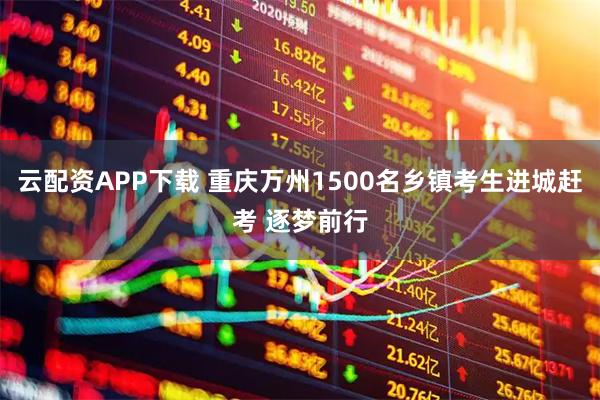 云配资APP下载 重庆万州1500名乡镇考生进城赶考 逐梦前行