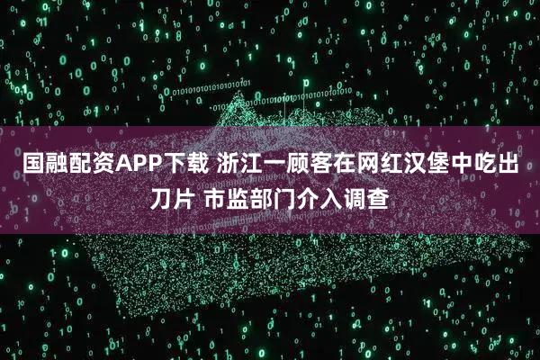 国融配资APP下载 浙江一顾客在网红汉堡中吃出刀片 市监部门介入调查
