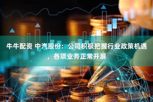 牛牛配资 中汽股份：公司积极把握行业政策机遇，各项业务正常开展
